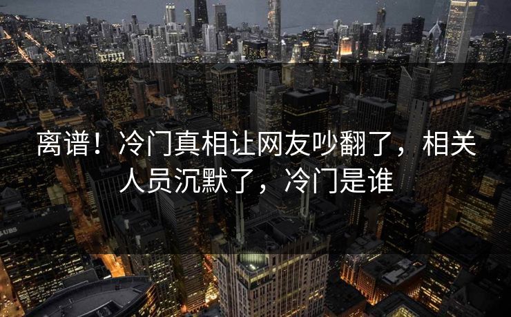 离谱！冷门真相让网友吵翻了，相关人员沉默了，冷门是谁
