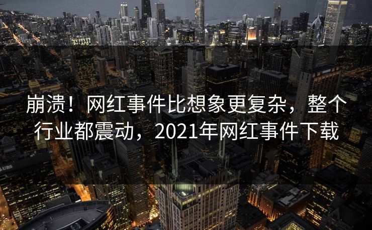 崩溃！网红事件比想象更复杂，整个行业都震动，2021年网红事件下载