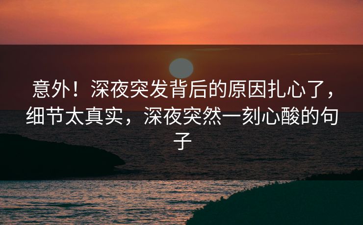 意外！深夜突发背后的原因扎心了，细节太真实，深夜突然一刻心酸的句子