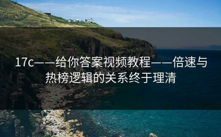 17c——给你答案视频教程——倍速与热榜逻辑的关系终于理清