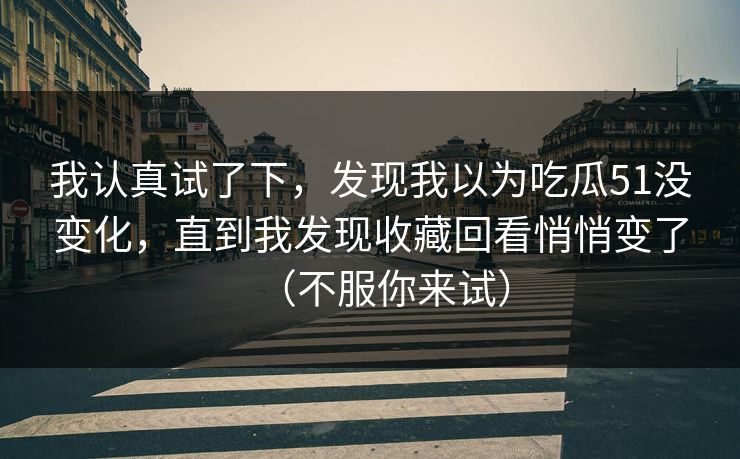 我认真试了下，发现我以为吃瓜51没变化，直到我发现收藏回看悄悄变了（不服你来试）