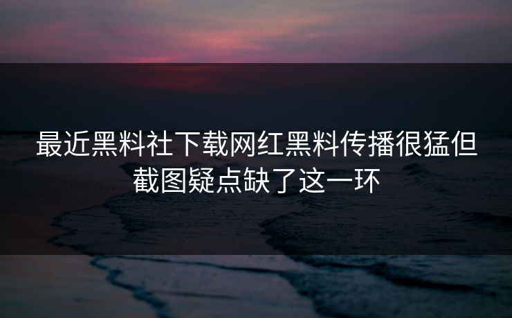 最近黑料社下载网红黑料传播很猛但截图疑点缺了这一环