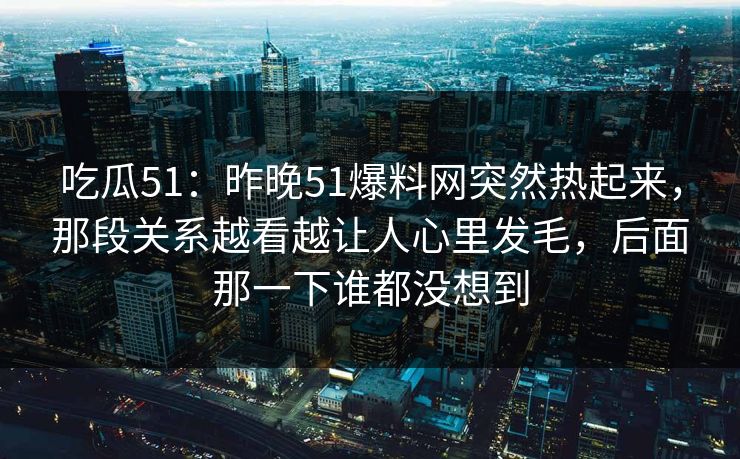 吃瓜51：昨晚51爆料网突然热起来，那段关系越看越让人心里发毛，后面那一下谁都没想到