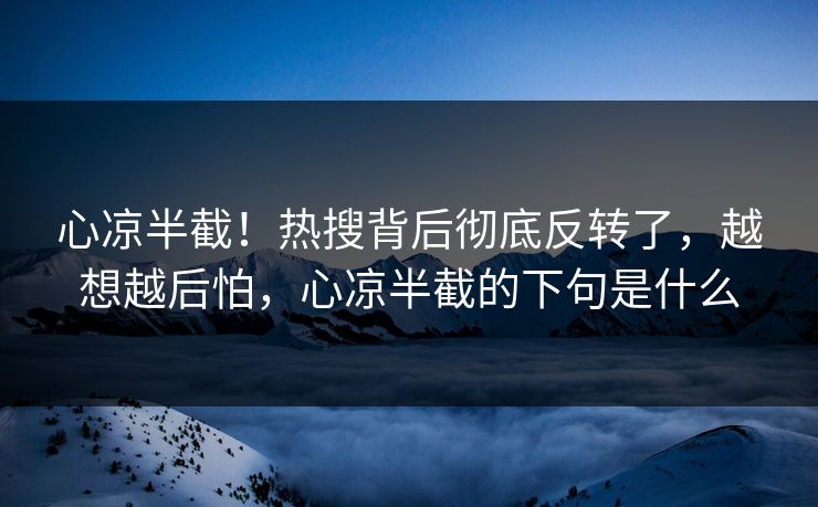 心凉半截！热搜背后彻底反转了，越想越后怕，心凉半截的下句是什么