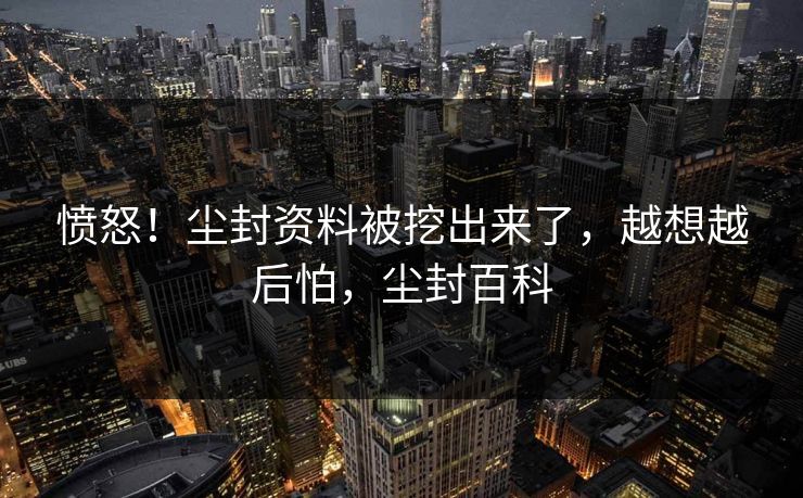 愤怒！尘封资料被挖出来了，越想越后怕，尘封百科