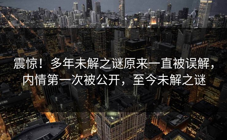 震惊！多年未解之谜原来一直被误解，内情第一次被公开，至今未解之谜
