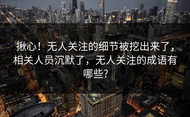 揪心！无人关注的细节被挖出来了，相关人员沉默了，无人关注的成语有哪些?