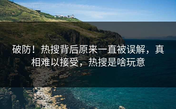 破防！热搜背后原来一直被误解，真相难以接受，热搜是啥玩意