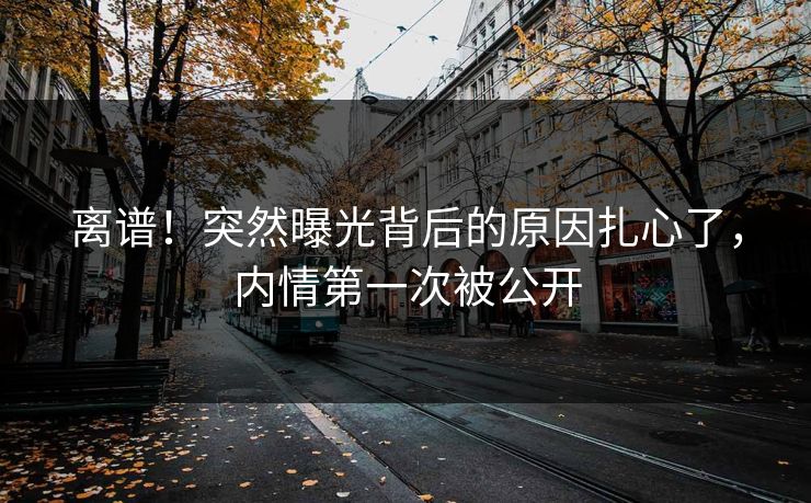 离谱！突然曝光背后的原因扎心了，内情第一次被公开