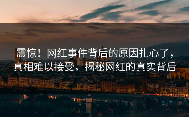 震惊！网红事件背后的原因扎心了，真相难以接受，揭秘网红的真实背后