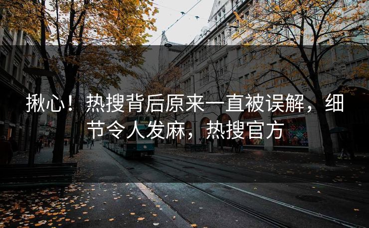 揪心！热搜背后原来一直被误解，细节令人发麻，热搜官方