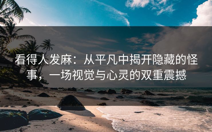 看得人发麻：从平凡中揭开隐藏的怪事，一场视觉与心灵的双重震撼